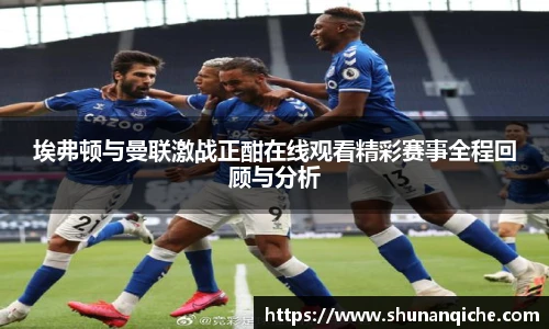 埃弗顿与曼联激战正酣在线观看精彩赛事全程回顾与分析