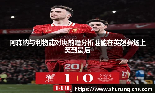 阿森纳与利物浦对决前瞻分析谁能在英超赛场上笑到最后