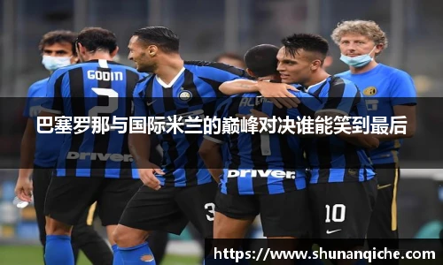 巴塞罗那与国际米兰的巅峰对决谁能笑到最后