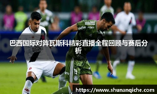 巴西国际对阵瓦斯科精彩直播全程回顾与赛后分析
